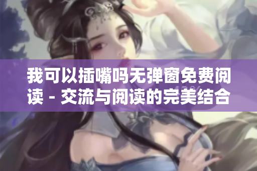 我可以插嘴嗎無彈窗免費(fèi)閱讀 - 交流與閱讀的完美結(jié)合
