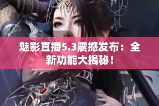 魅影直播5.3震撼發(fā)布：全新功能大揭秘！