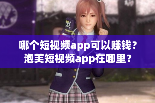 哪個短視頻app可以賺錢？泡芙短視頻app在哪里？