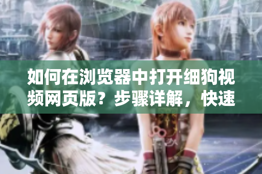 如何在瀏覽器中打開細(xì)狗視頻網(wǎng)頁版？步驟詳解，快速實(shí)踐