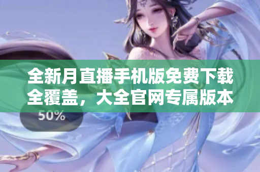 全新月直播手機(jī)版免費(fèi)下載全覆蓋，大全官網(wǎng)專屬版本隆重登場(chǎng)