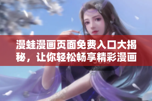 漫蛙漫畫頁面免費(fèi)入口大揭秘，讓你輕松暢享精彩漫畫！