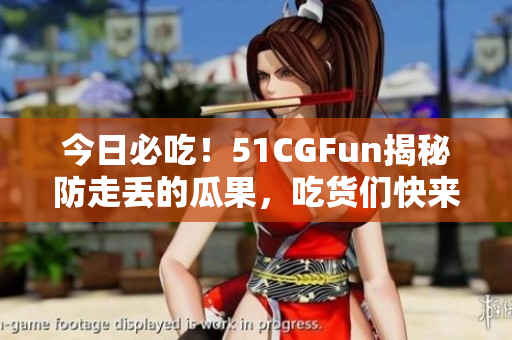 今日必吃！51CGFun揭秘防走丟的瓜果，吃貨們快來圍觀