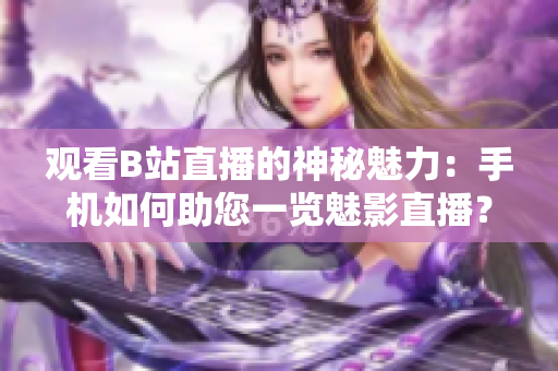 觀看B站直播的神秘魅力：手機(jī)如何助您一覽魅影直播？