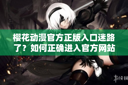 櫻花動(dòng)漫官方正版入口迷路了？如何正確進(jìn)入官方網(wǎng)站？