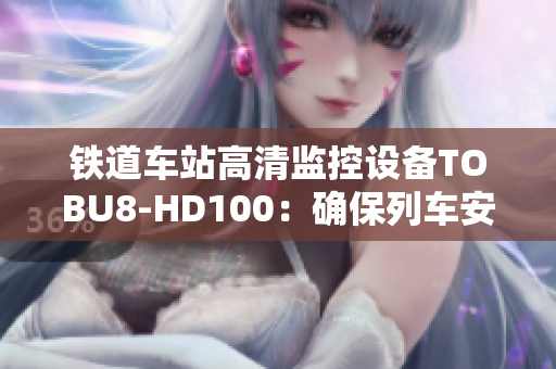 鐵道車站高清監(jiān)控設(shè)備TOBU8-HD100：確保列車安全運行
