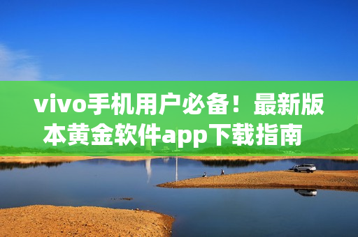 vivo手機(jī)用戶必備！最新版本黃金軟件app下載指南  dine