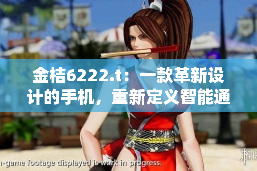 金桔6222.t：一款革新設(shè)計(jì)的手機(jī)，重新定義智能通訊設(shè)備