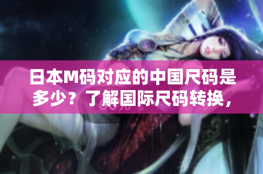日本M碼對應(yīng)的中國尺碼是多少？了解國際尺碼轉(zhuǎn)換，輕松選購衣物