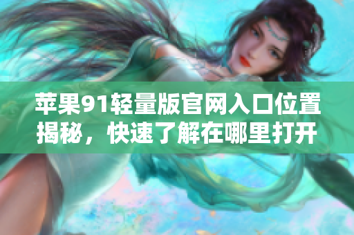 蘋果91輕量版官網(wǎng)入口位置揭秘，快速了解在哪里打開官網(wǎng)進(jìn)行瀏覽