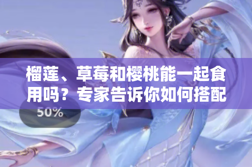 榴蓮、草莓和櫻桃能一起食用嗎？專家告訴你如何搭配吃果實。