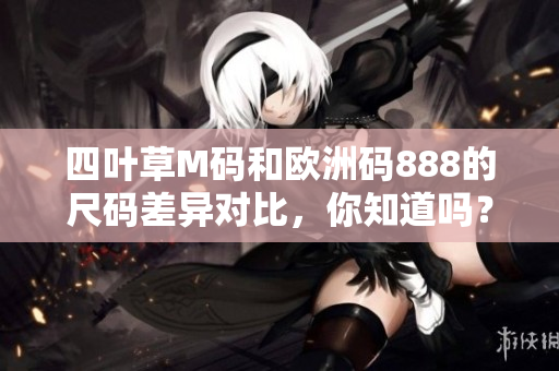 四葉草M碼和歐洲碼888的尺碼差異對(duì)比，你知道嗎？