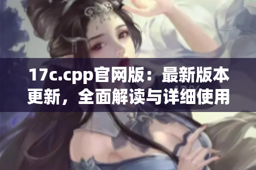17c.cpp官網(wǎng)版：最新版本更新，全面解讀與詳細(xì)使用教程