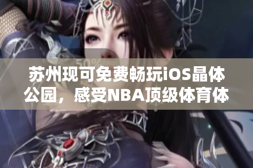 蘇州現(xiàn)可免費暢玩iOS晶體公園，感受NBA頂級體育體驗