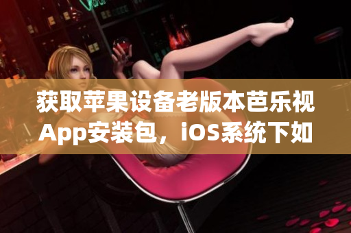 獲取蘋果設(shè)備老版本芭樂視App安裝包，iOS系統(tǒng)下如何下載和安裝？