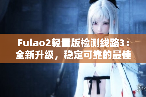 Fulao2輕量版檢測(cè)線路3：全新升級(jí)，穩(wěn)定可靠的最佳選擇
