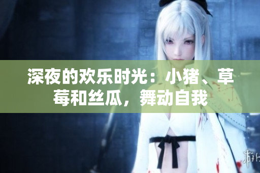 深夜的歡樂時光：小豬、草莓和絲瓜，舞動自我