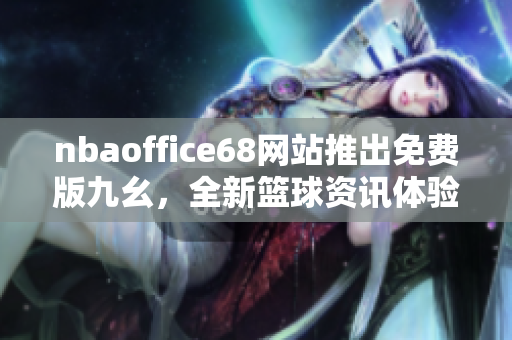 nbaoffice68網(wǎng)站推出免費版九幺，全新籃球資訊體驗