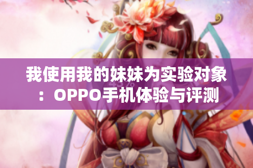 我使用我的妹妹為實(shí)驗(yàn)對象：OPPO手機(jī)體驗(yàn)與評測