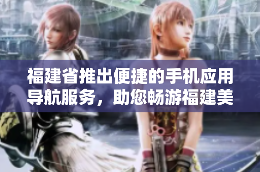 福建省推出便捷的手機應(yīng)用導(dǎo)航服務(wù)，助您暢游福建美景