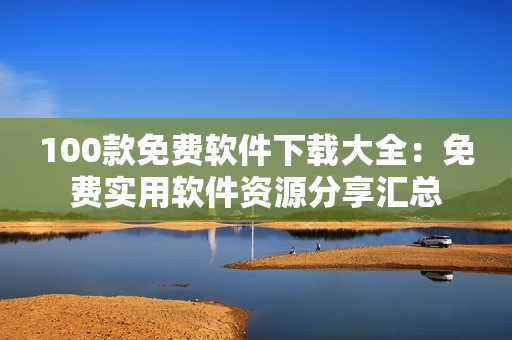 100款免費軟件下載大全：免費實用軟件資源分享匯總