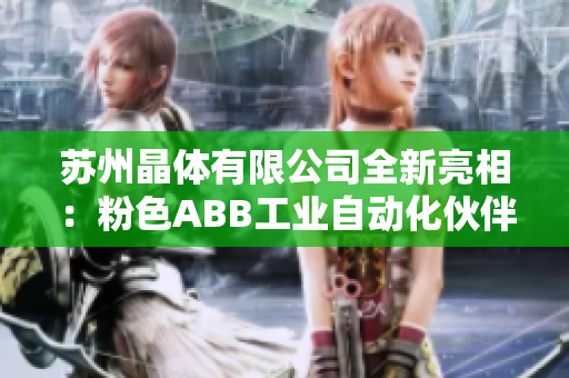 蘇州晶體有限公司全新亮相：粉色ABB工業(yè)自動(dòng)化伙伴，打造智能晶體產(chǎn)業(yè)變革