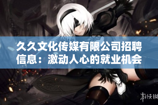 久久文化傳媒有限公司招聘信息：激動人心的就業(yè)機會——盡在久久文化傳媒！