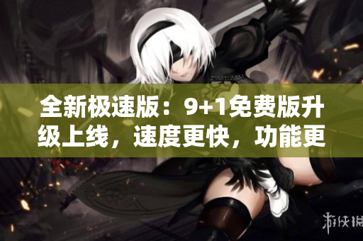 全新極速版：9+1免費(fèi)版升級上線，速度更快，功能更全面