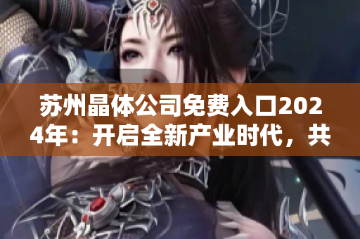 蘇州晶體公司免費(fèi)入口2024年：開啟全新產(chǎn)業(yè)時代，共創(chuàng)智能新時代晶體發(fā)展道路