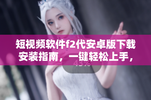短視頻軟件f2代安卓版下載安裝指南，一鍵輕松上手，快速體驗(yàn)精彩視頻內(nèi)容