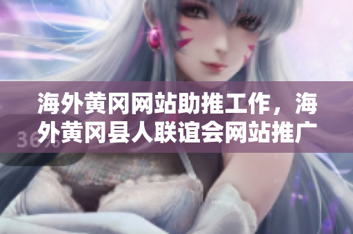 海外黃岡網(wǎng)站助推工作，海外黃岡縣人聯(lián)誼會網(wǎng)站推廣