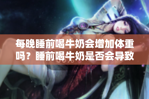 每晚睡前喝牛奶會增加體重嗎？睡前喝牛奶是否會導(dǎo)致體重增加？