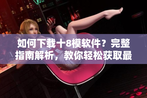 如何下載十8模軟件？完整指南解析，教你輕松獲取最新應(yīng)用
