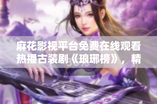 麻花影視平臺免費(fèi)在線觀看熱播古裝劇《瑯琊榜》，精彩劇情盡收眼底