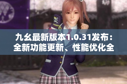 九幺最新版本1.0.31發(fā)布：全新功能更新、性能優(yōu)化全覆蓋