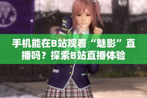 手機(jī)能在B站觀看“魅影”直播嗎？探索B站直播體驗(yàn)