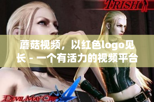 蘑菇視頻，以紅色logo見長 - 一個有活力的視頻平臺
