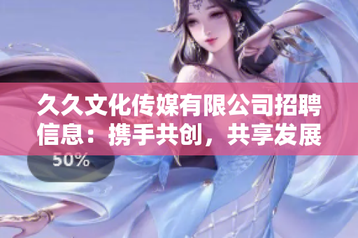 久久文化傳媒有限公司招聘信息：攜手共創(chuàng)，共享發(fā)展，期待您的加入