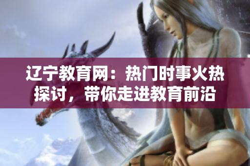 遼寧教育網(wǎng)：熱門時事火熱探討，帶你走進(jìn)教育前沿
