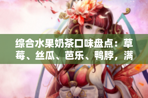 綜合水果奶茶口味盤點(diǎn)：草莓、絲瓜、芭樂、鴨脖，滿足你的味蕾。