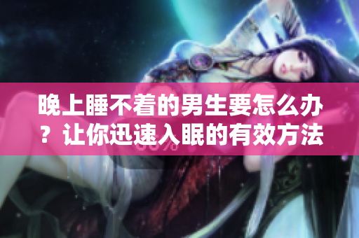 晚上睡不著的男生要怎么辦？讓你迅速入眠的有效方法！