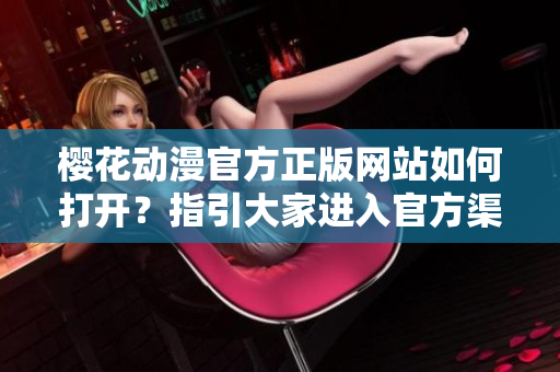 櫻花動漫官方正版網(wǎng)站如何打開？指引大家進入官方渠道