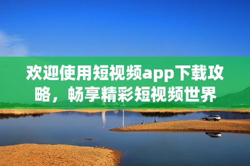 歡迎使用短視頻app下載攻略，暢享精彩短視頻世界