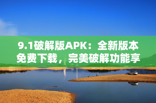 9.1破解版APK：全新版本免費(fèi)下載，完美破解功能享受。