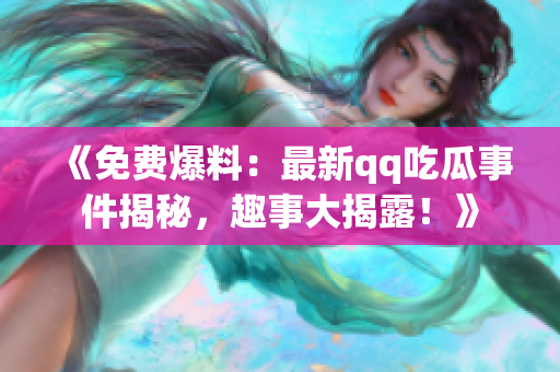 《免費(fèi)爆料：最新qq吃瓜事件揭秘，趣事大揭露！》