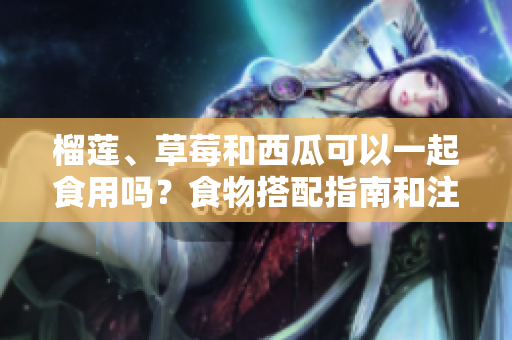 榴蓮、草莓和西瓜可以一起食用嗎？食物搭配指南和注意事項