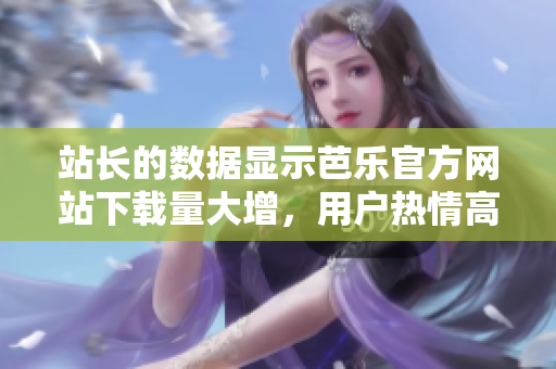 站長(zhǎng)的數(shù)據(jù)顯示芭樂官方網(wǎng)站下載量大增，用戶熱情高漲