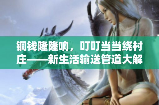 銅錢隆隆響，叮叮當(dāng)當(dāng)繞村莊——新生活輸送管道大解密