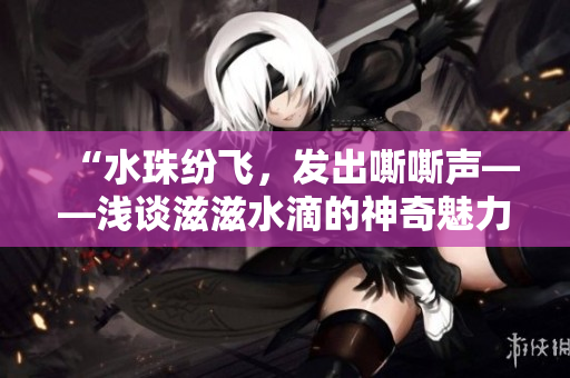 “水珠紛飛，發(fā)出嘶嘶聲——淺談滋滋水滴的神奇魅力”