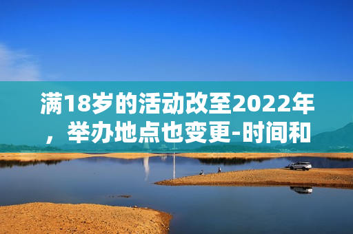 滿18歲的活動(dòng)改至2022年，舉辦地點(diǎn)也變更-時(shí)間和地點(diǎn)變更，活動(dòng)滿18歲歲。